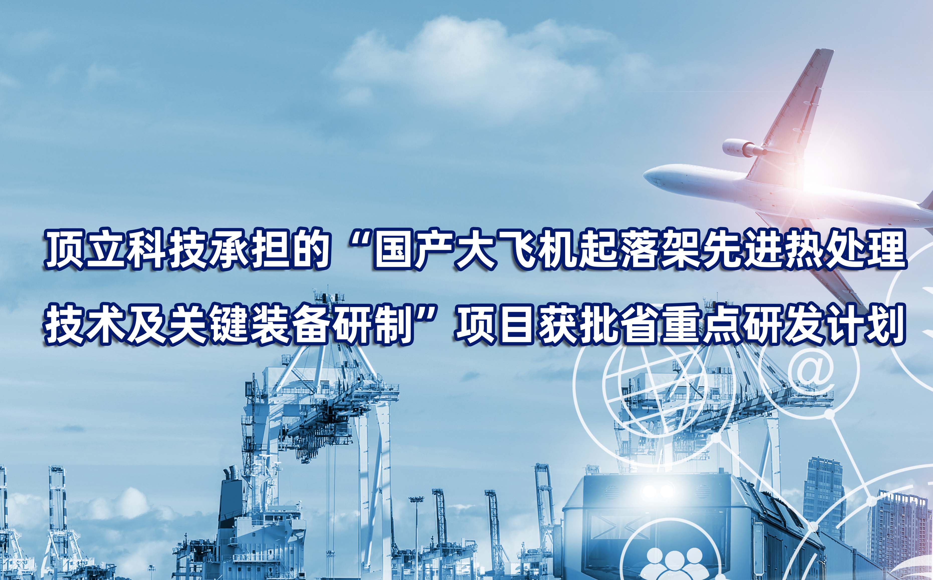 頂立科技承擔的“國產(chǎn)大飛機起落架先進熱處理技術及關鍵裝備研制”項目獲批省重點研發(fā)計劃